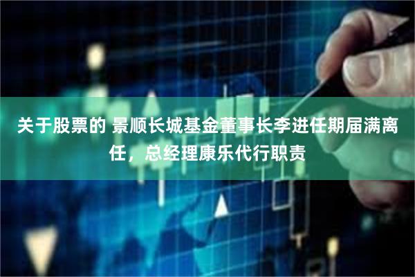 关于股票的 景顺长城基金董事长李进任期届满离任，总经理康乐代行职责
