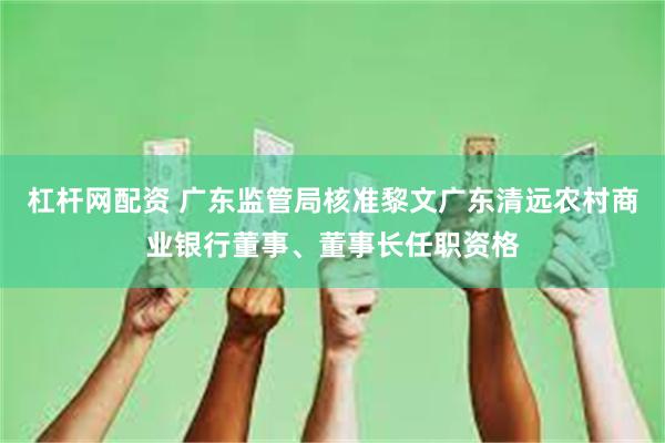 杠杆网配资 广东监管局核准黎文广东清远农村商业银行董事、董事长任职资格