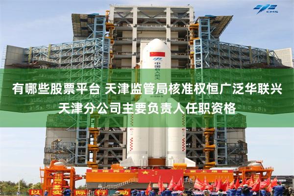 有哪些股票平台 天津监管局核准权恒广泛华联兴天津分公司主要负责人任职资格
