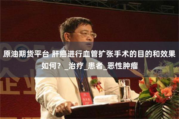 原油期货平台 肝癌进行血管扩张手术的目的和效果如何？_治疗_患者_恶性肿瘤