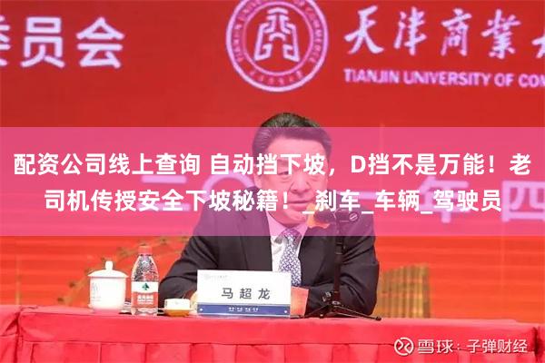 配资公司线上查询 自动挡下坡，D挡不是万能！老司机传授安全下坡秘籍！_刹车_车辆_驾驶员