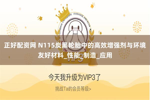 正好配资网 N115炭黑轮胎中的高效增强剂与环境友好材料_性能_制造_应用