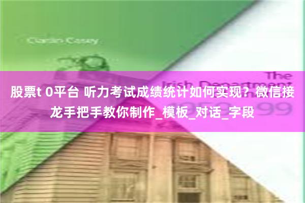 股票t 0平台 听力考试成绩统计如何实现？微信接龙手把手教你制作_模板_对话_字段