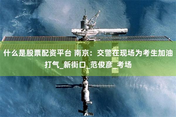 什么是股票配资平台 南京：交警在现场为考生加油打气_新街口_范俊彦_考场