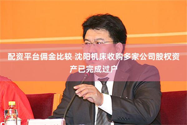 配资平台佣金比较 沈阳机床收购多家公司股权资产已完成过户
