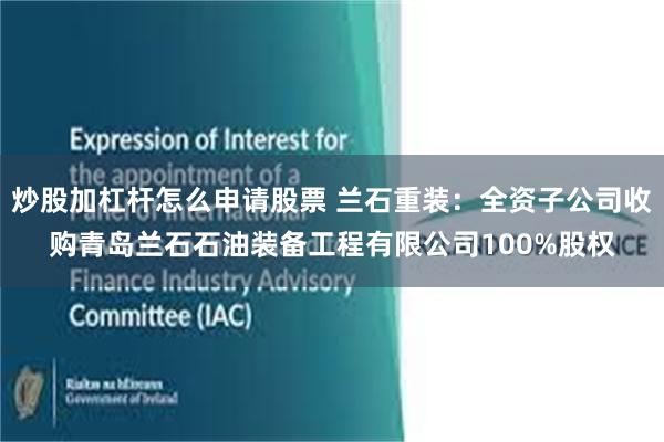 炒股加杠杆怎么申请股票 兰石重装：全资子公司收购青岛兰石石油装备工程有限公司100%股权