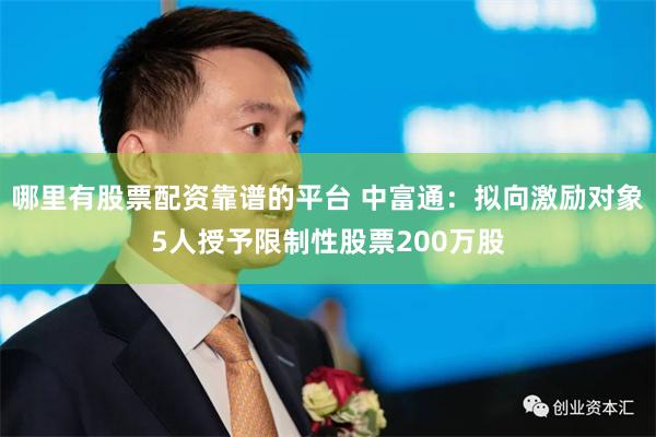 哪里有股票配资靠谱的平台 中富通：拟向激励对象5人授予限制性股票200万股