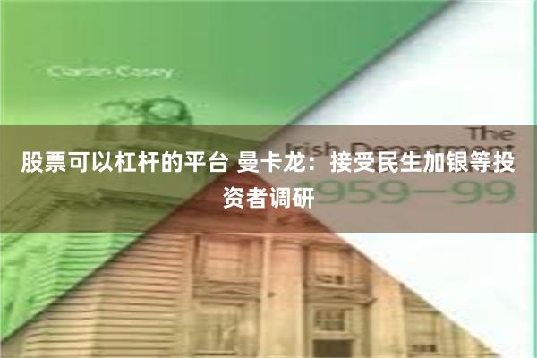 股票可以杠杆的平台 曼卡龙：接受民生加银等投资者调研