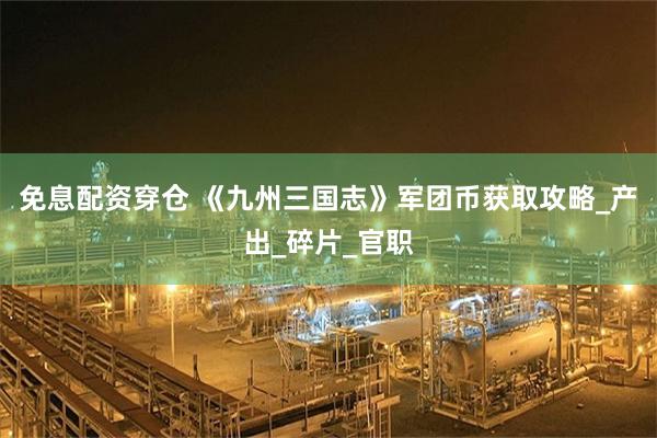 免息配资穿仓 《九州三国志》军团币获取攻略_产出_碎片_官职