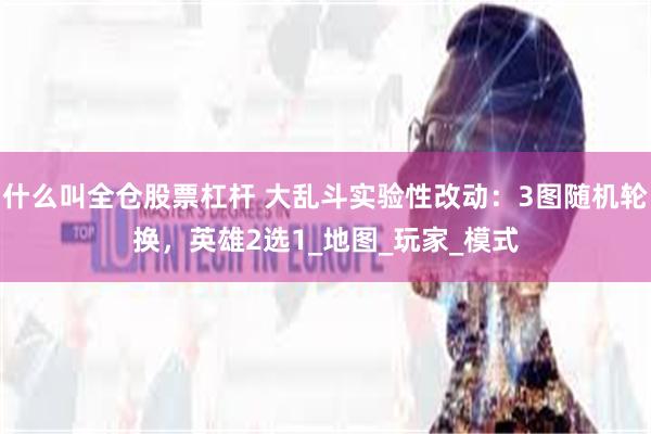 什么叫全仓股票杠杆 大乱斗实验性改动：3图随机轮换，英雄2选1_地图_玩家_模式