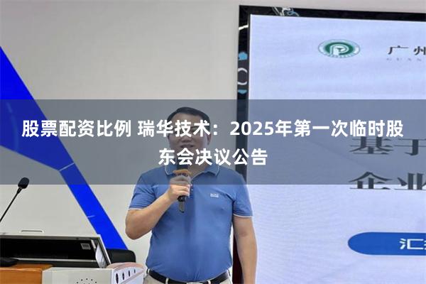 股票配资比例 瑞华技术：2025年第一次临时股东会决议公告