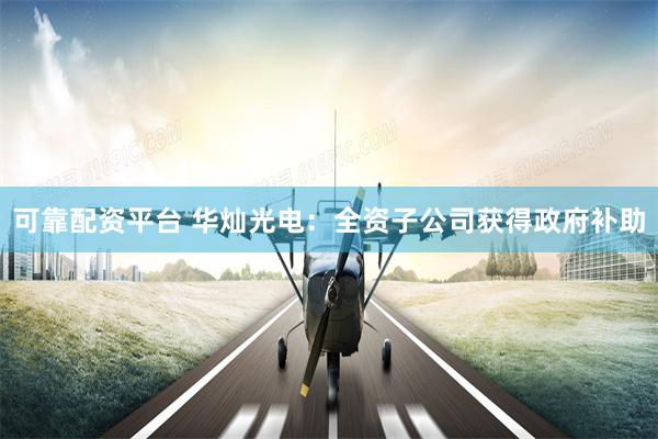 可靠配资平台 华灿光电：全资子公司获得政府补助