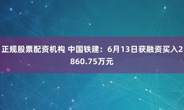 正规股票配资机构 中国铁建：6月13日获融资买入2860.75万元