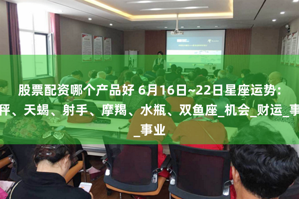 股票配资哪个产品好 6月16日~22日星座运势：天秤、天蝎、射手、摩羯、水瓶、双鱼座_机会_财运_事业