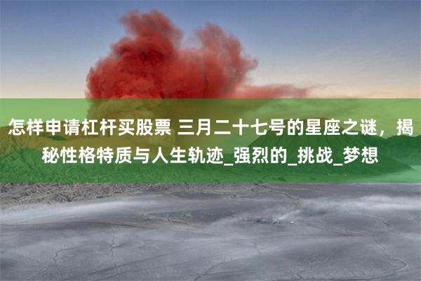 怎样申请杠杆买股票 三月二十七号的星座之谜，揭秘性格特质与人生轨迹_强烈的_挑战_梦想