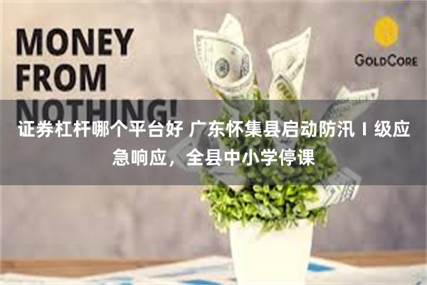 证券杠杆哪个平台好 广东怀集县启动防汛Ⅰ级应急响应，全县中小学停课