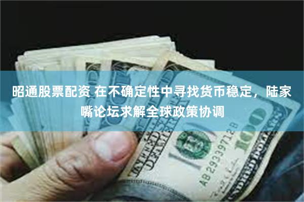 昭通股票配资 在不确定性中寻找货币稳定，陆家嘴论坛求解全球政策协调