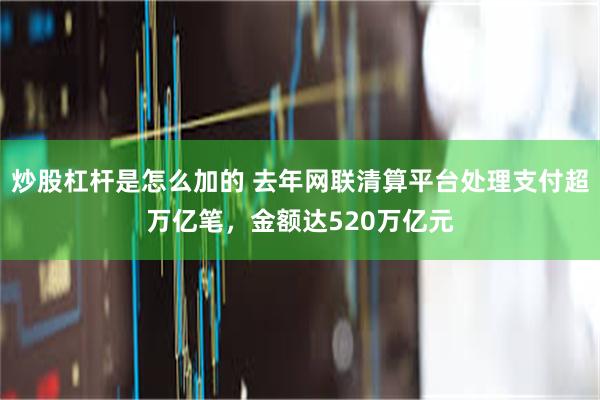 炒股杠杆是怎么加的 去年网联清算平台处理支付超万亿笔，金额达520万亿元