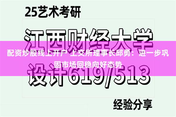 配资炒股线上开户 上交所理事长邱勇：进一步巩固市场回稳向好态势