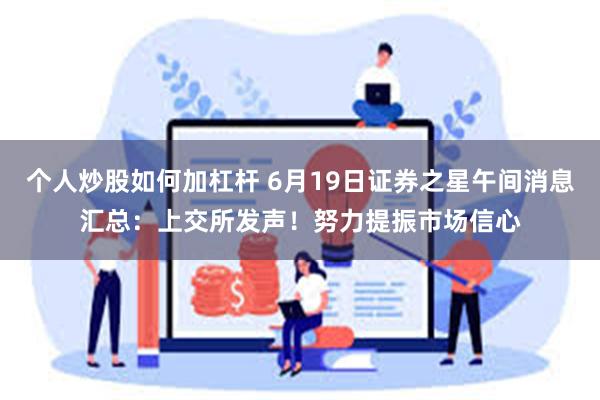 个人炒股如何加杠杆 6月19日证券之星午间消息汇总：上交所发声！努力提振市场信心