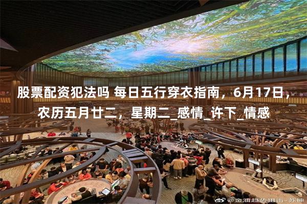 股票配资犯法吗 每日五行穿衣指南，6月17日，农历五月廿二，星期二_感情_许下_情感