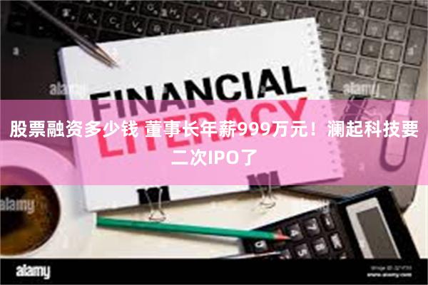 股票融资多少钱 董事长年薪999万元！澜起科技要二次IPO了