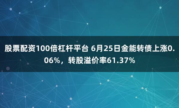 股票配资100倍杠杆平台 6月25日金能转债上涨0.06%，转股溢价率61.37%