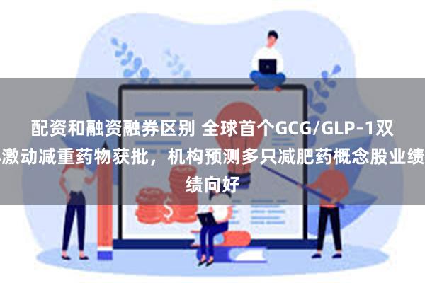 配资和融资融券区别 全球首个GCG/GLP-1双受体激动减重药物获批，机构预测多只减肥药概念股业绩向好