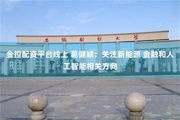 金控配资平台线上 葛健颖：关注新能源 金融和人工智能相关方向