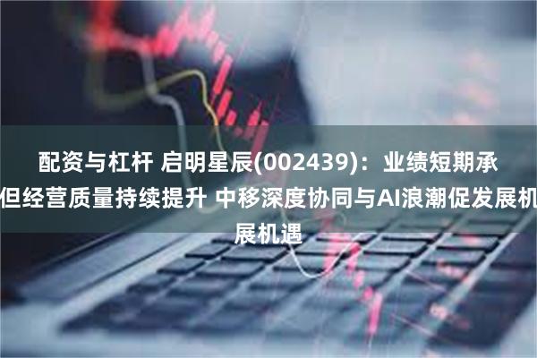 配资与杠杆 启明星辰(002439)：业绩短期承压但经营质量持续提升 中移深度协同与AI浪潮促发展机遇