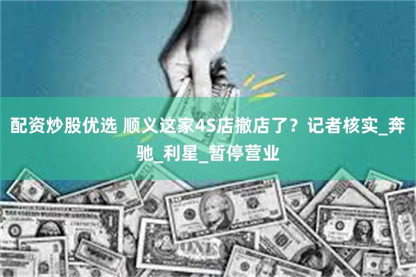 配资炒股优选 顺义这家4S店撤店了？记者核实_奔驰_利星_暂停营业