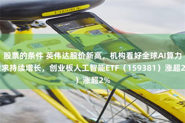 股票的条件 英伟达股价新高，机构看好全球AI算力需求持续增长，创业板人工智能ETF（159381）涨超2%