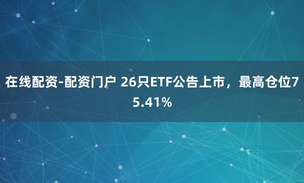 在线配资-配资门户 26只ETF公告上市，最高仓位75.41%