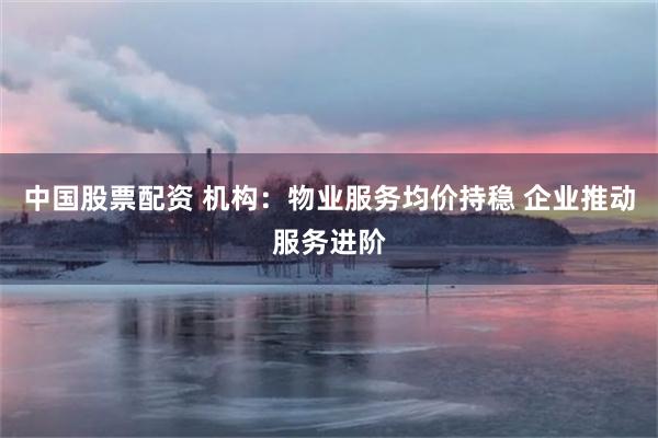 中国股票配资 机构：物业服务均价持稳 企业推动服务进阶
