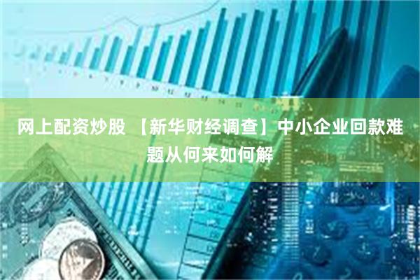网上配资炒股 【新华财经调查】中小企业回款难题从何来如何解