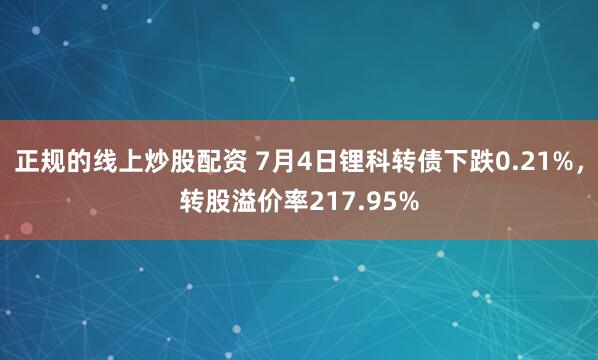 正规的线上炒股配资 7月4日锂科转债下跌0.21%，转股溢价率217.95%