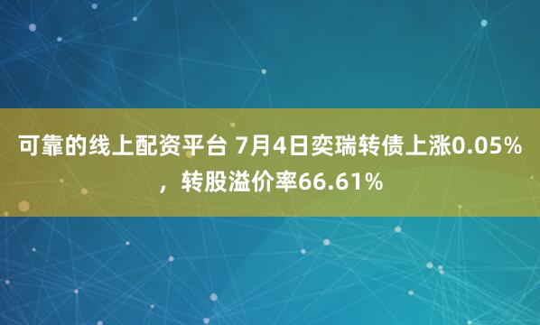 可靠的线上配资平台 7月4日奕瑞转债上涨0.05%，转股溢价率66.61%