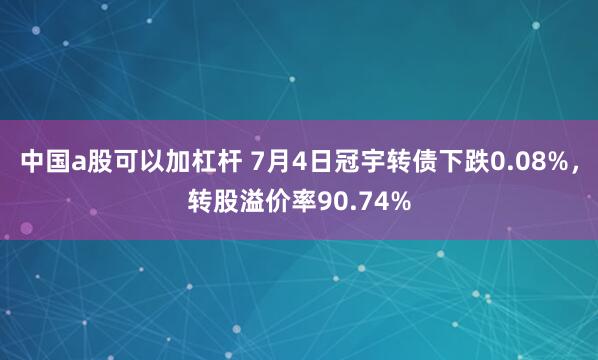 中国a股可以加杠杆 7月4日冠宇转债下跌0.08%，转股溢价率90.74%