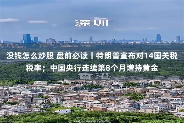 没钱怎么炒股 盘前必读丨特朗普宣布对14国关税税率；中国央行连续第8个月增持黄金
