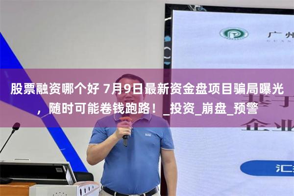 股票融资哪个好 7月9日最新资金盘项目骗局曝光，随时可能卷钱跑路！_投资_崩盘_预警