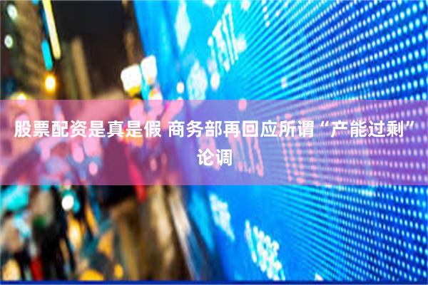 股票配资是真是假 商务部再回应所谓“产能过剩”论调