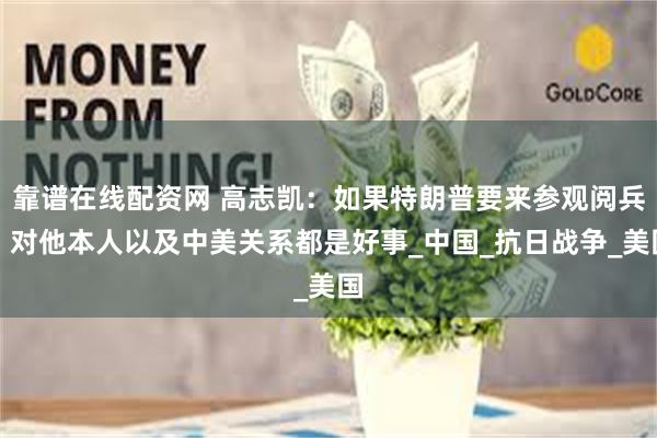 靠谱在线配资网 高志凯：如果特朗普要来参观阅兵，对他本人以及中美关系都是好事_中国_抗日战争_美国