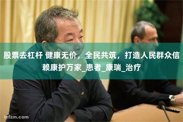 股票去杠杆 健康无价，全民共筑，打造人民群众信赖康护万家_患者_康瑞_治疗