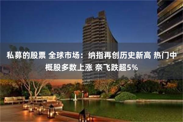 私募的股票 全球市场：纳指再创历史新高 热门中概股多数上涨 奈飞跌超5%