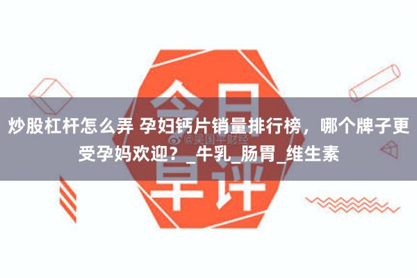 炒股杠杆怎么弄 孕妇钙片销量排行榜，哪个牌子更受孕妈欢迎？_牛乳_肠胃_维生素