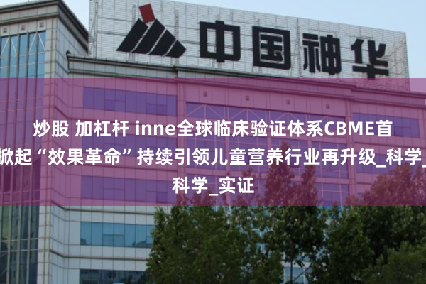 炒股 加杠杆 inne全球临床验证体系CBME首发，掀起“效果革命”持续引领儿童营养行业再升级_科学_实证