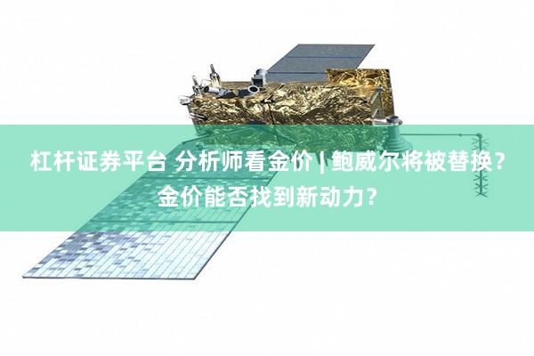 杠杆证券平台 分析师看金价 | 鲍威尔将被替换？金价能否找到新动力？