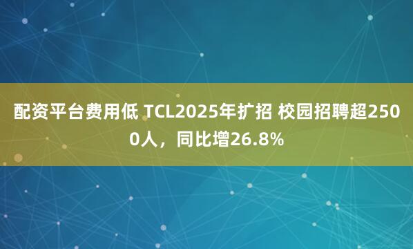 配资平台费用低 TCL2025年扩招 校园招聘超2500人，同比增26.8%