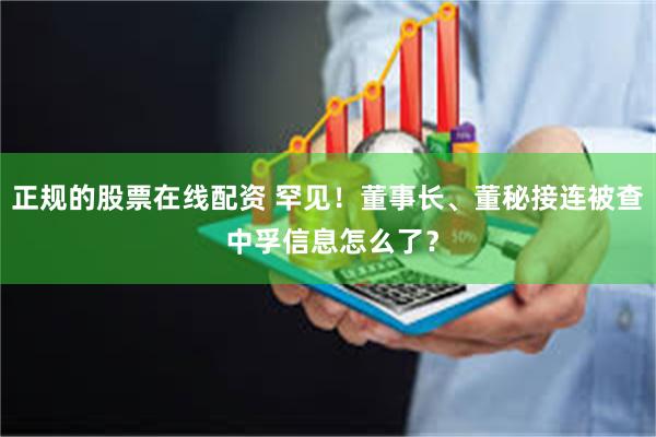 正规的股票在线配资 罕见！董事长、董秘接连被查 中孚信息怎么了？