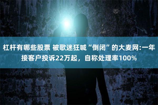 杠杆有哪些股票 被歌迷狂喊“倒闭”的大麦网:一年接客户投诉22万起，自称处理率100%